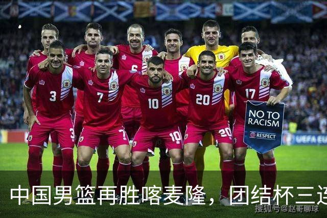 中国男篮再胜喀麦隆，团结杯三连胜