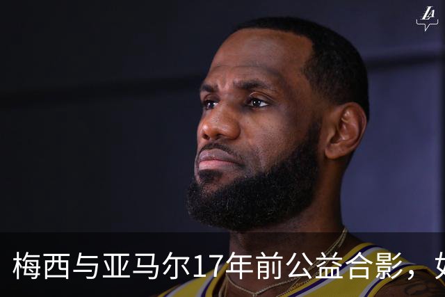 梅西与亚马尔17年前公益合影，如今刷爆全网