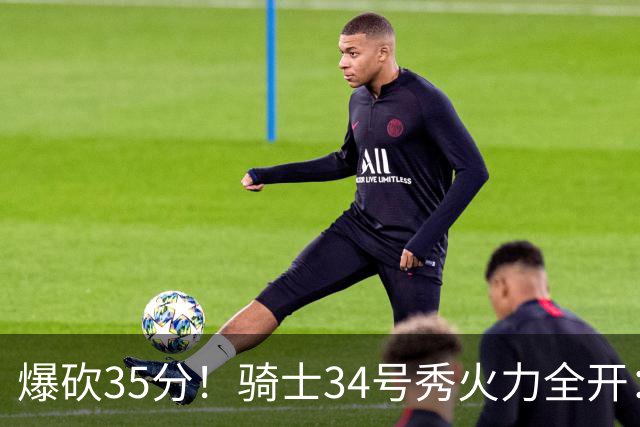 爆砍35分！骑士34号秀火力全开：三场狂轰85分，哈登再添新帮手