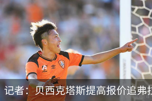 记者：贝西克塔斯提高报价追弗拉霍维奇