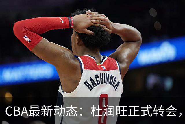 CBA最新动态：杜润旺正式转会，徐杰迎来利好，杜锋姐姐喜笑颜开