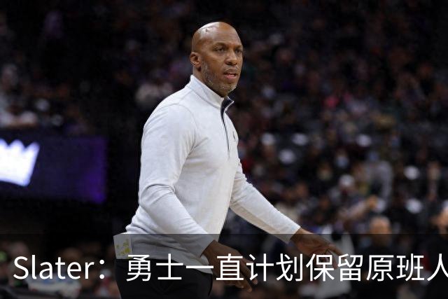 Slater：勇士一直计划保留原班人马 没因等待詹姆斯而推迟引援